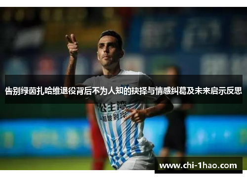 告别绿茵扎哈维退役背后不为人知的抉择与情感纠葛及未来启示反思