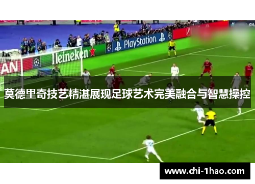 莫德里奇技艺精湛展现足球艺术完美融合与智慧操控