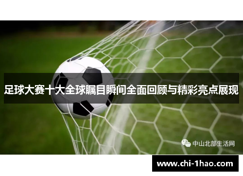 足球大赛十大全球瞩目瞬间全面回顾与精彩亮点展现