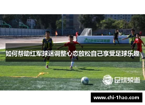 如何帮助红军球迷调整心态放松自己享受足球乐趣