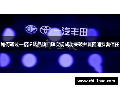 如何通过一招逆转品牌口碑实现成功突破并赢回消费者信任