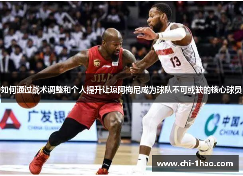如何通过战术调整和个人提升让琼阿梅尼成为球队不可或缺的核心球员