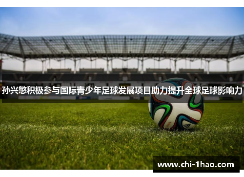 孙兴慜积极参与国际青少年足球发展项目助力提升全球足球影响力