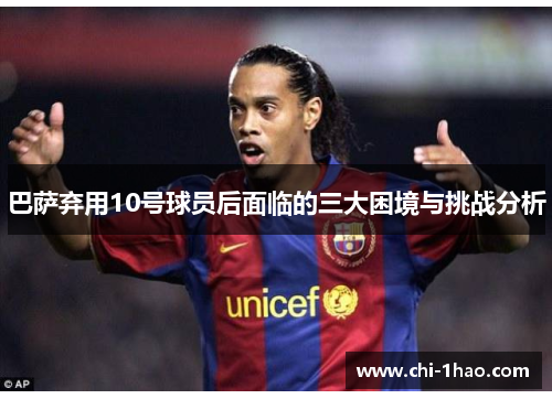 巴萨弃用10号球员后面临的三大困境与挑战分析