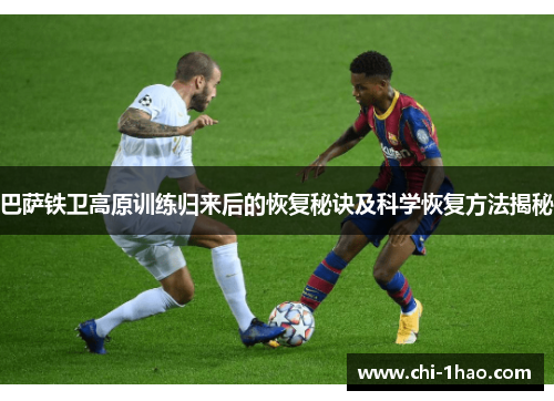 巴萨铁卫高原训练归来后的恢复秘诀及科学恢复方法揭秘 巴萨铁卫高原训练归来后的恢复秘诀及科学恢复方法揭秘