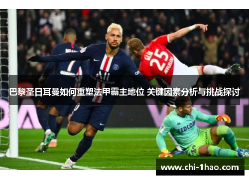 巴黎圣日耳曼如何重塑法甲霸主地位 关键因素分析与挑战探讨