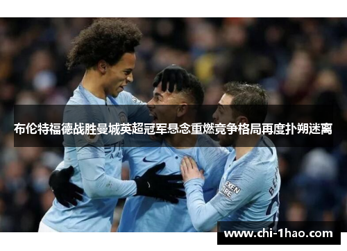 布伦特福德战胜曼城英超冠军悬念重燃竞争格局再度扑朔迷离 布伦特福德战胜曼城英超冠军悬念重燃竞争格局再度扑朔迷离