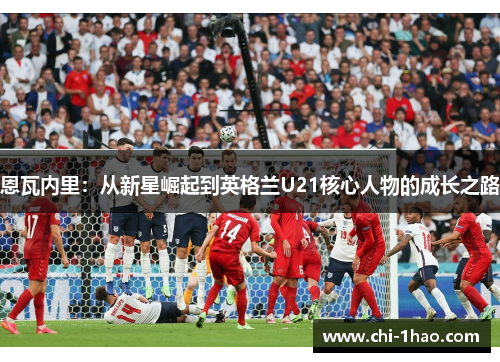 恩瓦内里：从新星崛起到英格兰U21核心人物的成长之路