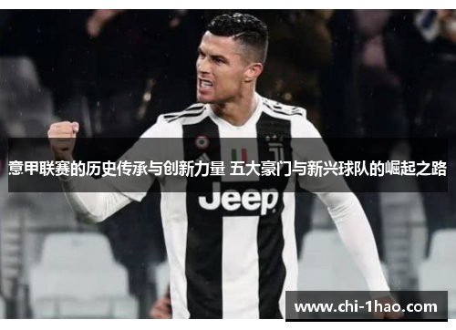 意甲联赛的历史传承与创新力量 五大豪门与新兴球队的崛起之路 意甲联赛的历史传承与创新力量 五大豪门与新兴球队的崛起之路