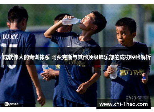 成就伟大的青训体系 阿贾克斯与其他顶级俱乐部的成功经验解析 成就伟大的青训体系 阿贾克斯与其他顶级俱乐部的成功经验解析