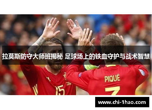 拉莫斯防守大师班揭秘 足球场上的铁血守护与战术智慧