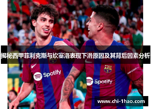 揭秘西甲菲利克斯与坎塞洛表现下滑原因及其背后因素分析 揭秘西甲菲利克斯与坎塞洛表现下滑原因及其背后因素分析