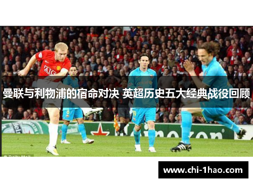 曼联与利物浦的宿命对决 英超历史五大经典战役回顾