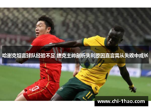 哈谢克坦言球队经验不足 捷克主帅剖析失利原因直言需从失败中成长 哈谢克坦言球队经验不足 捷克主帅剖析失利原因直言需从失败中成长