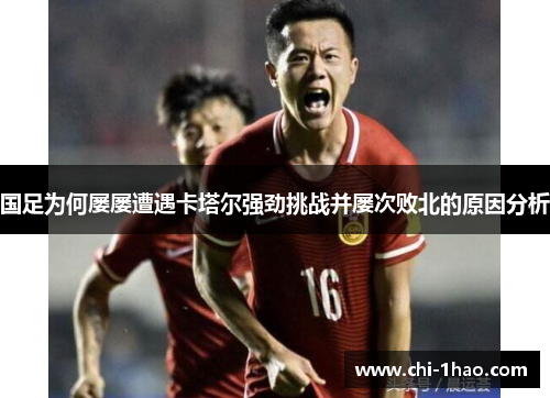 国足为何屡屡遭遇卡塔尔强劲挑战并屡次败北的原因分析 国足为何屡屡遭遇卡塔尔强劲挑战并屡次败北的原因分析