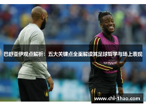 巴舒亚伊观点解析：五大关键点全面解读其足球哲学与场上表现