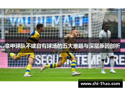 意甲球队不建自有球场的五大难题与深层原因剖析 意甲球队不建自有球场的五大难题与深层原因剖析