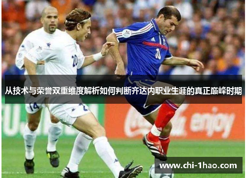 从技术与荣誉双重维度解析如何判断齐达内职业生涯的真正巅峰时期 从技术与荣誉双重维度解析如何判断齐达内职业生涯的真正巅峰时期