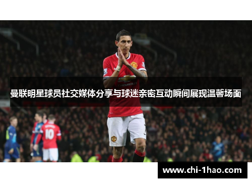 曼联明星球员社交媒体分享与球迷亲密互动瞬间展现温馨场面 曼联明星球员社交媒体分享与球迷亲密互动瞬间展现温馨场面
