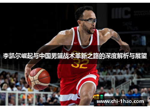 李凯尔崛起与中国男篮战术革新之路的深度解析与展望