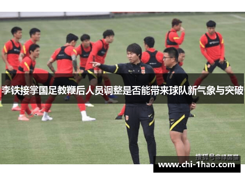 李铁接掌国足教鞭后人员调整是否能带来球队新气象与突破