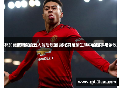 林加德被调侃的五大背后原因 揭秘其足球生涯中的趣事与争议