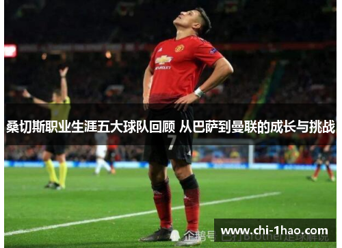 桑切斯职业生涯五大球队回顾 从巴萨到曼联的成长与挑战 桑切斯职业生涯五大球队回顾 从巴萨到曼联的成长与挑战