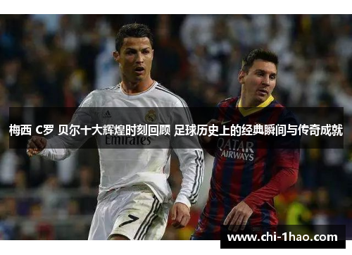 梅西 C罗 贝尔十大辉煌时刻回顾 足球历史上的经典瞬间与传奇成就 梅西 C罗 贝尔十大辉煌时刻回顾 足球历史上的经典瞬间与传奇成就