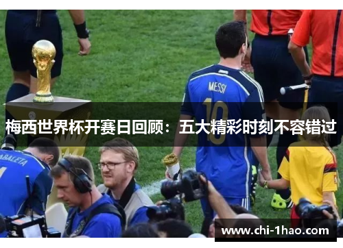 梅西世界杯开赛日回顾：五大精彩时刻不容错过