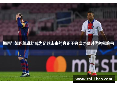 梅西与姆巴佩谁将成为足球未来的真正王者谁才是时代的领跑者 梅西与姆巴佩谁将成为足球未来的真正王者谁才是时代的领跑者