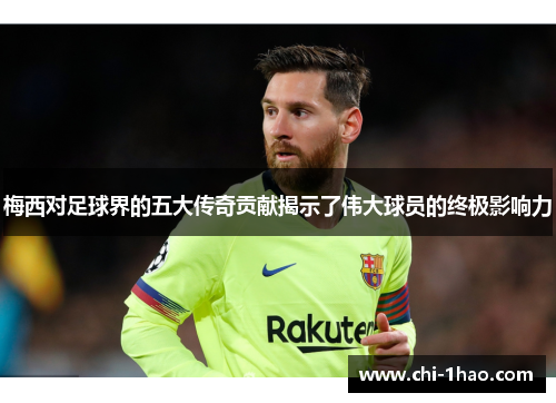 梅西对足球界的五大传奇贡献揭示了伟大球员的终极影响力