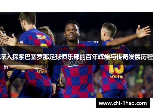 深入探索巴塞罗那足球俱乐部的百年辉煌与传奇发展历程