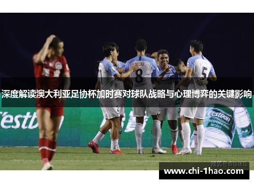 深度解读澳大利亚足协杯加时赛对球队战略与心理博弈的关键影响 深度解读澳大利亚足协杯加时赛对球队战略与心理博弈的关键影响