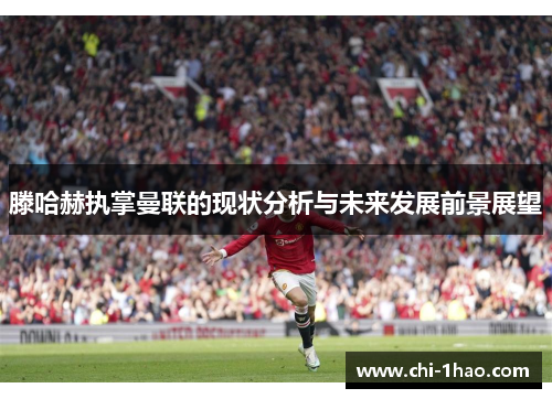 滕哈赫执掌曼联的现状分析与未来发展前景展望 滕哈赫执掌曼联的现状分析与未来发展前景展望
