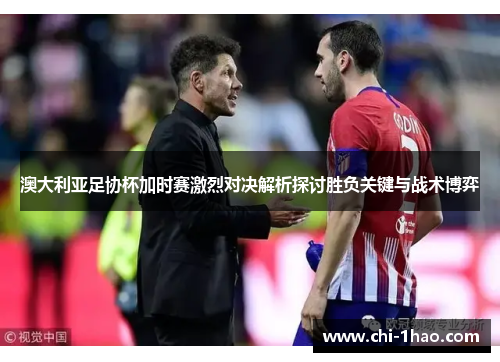 澳大利亚足协杯加时赛激烈对决解析探讨胜负关键与战术博弈