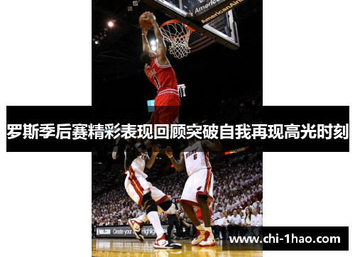 罗斯季后赛精彩表现回顾突破自我再现高光时刻