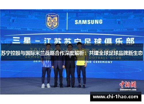 苏宁控股与国际米兰战略合作深度解析：共建全球足球品牌新生态