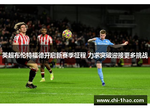 英超布伦特福德开启新赛季征程 力求突破迎接更多挑战