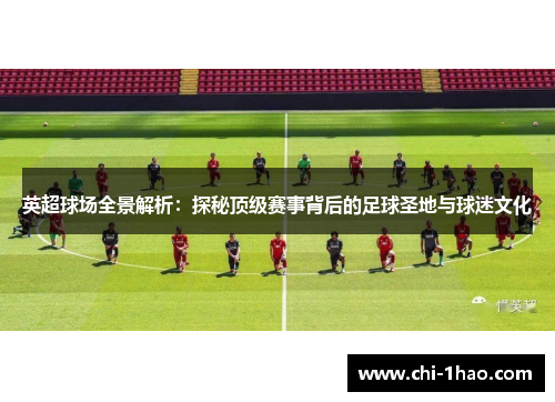 英超球场全景解析：探秘顶级赛事背后的足球圣地与球迷文化