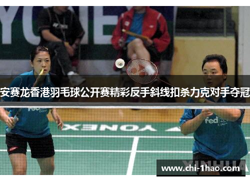 安赛龙香港羽毛球公开赛精彩反手斜线扣杀力克对手夺冠 安赛龙香港羽毛球公开赛精彩反手斜线扣杀力克对手夺冠