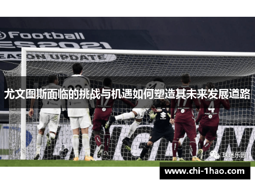 尤文图斯面临的挑战与机遇如何塑造其未来发展道路 尤文图斯面临的挑战与机遇如何塑造其未来发展道路