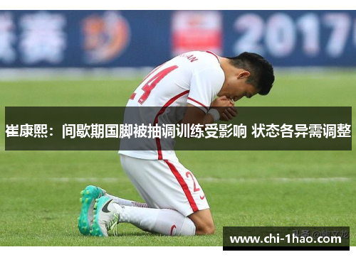 崔康熙:间歇期国脚被抽调训练受影响 状态各异需调整 崔康熙:间歇期国脚被抽调训练受影响 状态各异需调整