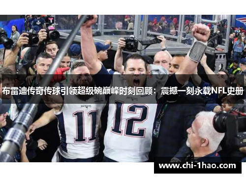 布雷迪传奇传球引领超级碗巅峰时刻回顾：震撼一刻永载NFL史册