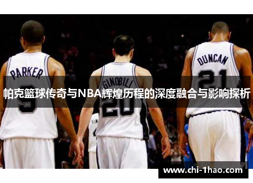 帕克篮球传奇与NBA辉煌历程的深度融合与影响探析
