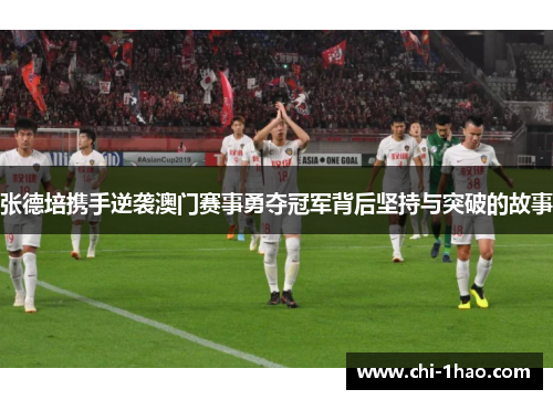 张德培携手逆袭澳门赛事勇夺冠军背后坚持与突破的故事