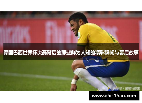 德国巴西世界杯决赛背后的那些鲜为人知的精彩瞬间与幕后故事 德国巴西世界杯决赛背后的那些鲜为人知的精彩瞬间与幕后故事