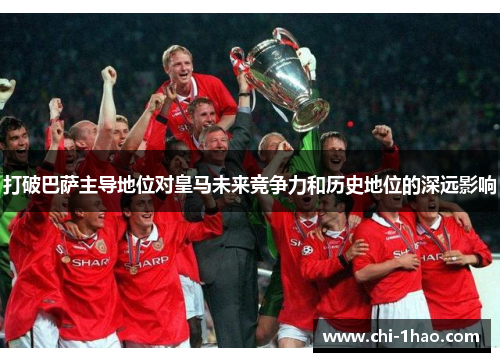 打破巴萨主导地位对皇马未来竞争力和历史地位的深远影响