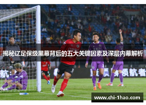 揭秘辽足保级黑幕背后的五大关键因素及深层内幕解析