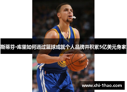 斯蒂芬·库里如何通过篮球成就个人品牌并积累5亿美元身家