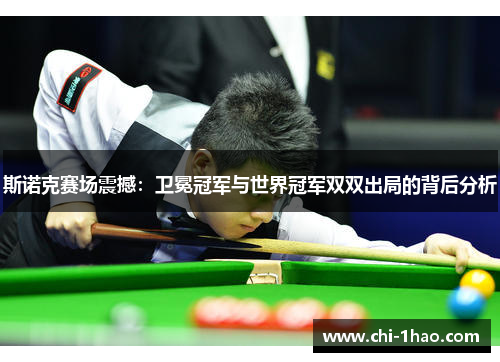 斯诺克赛场震撼：卫冕冠军与世界冠军双双出局的背后分析
